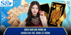Cách Chơi Bài Phỏm S8 Chuẩn Cao Thủ, Đánh Là Thắng