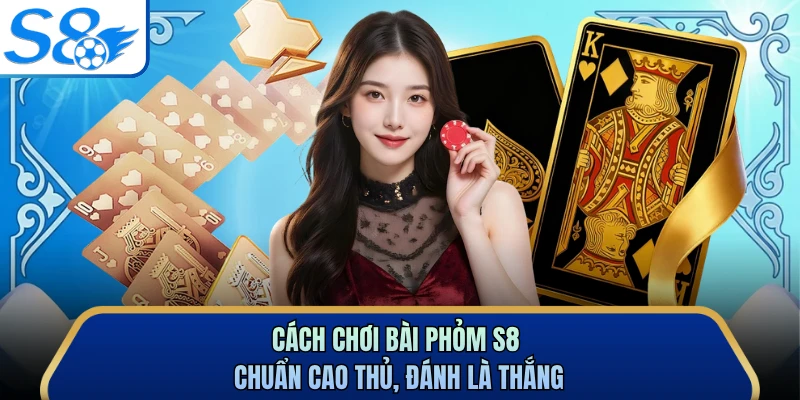 Cách Chơi Bài Phỏm S8 Chuẩn Cao Thủ, Đánh Là Thắng