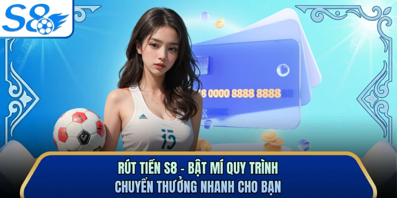 Rút Tiền S8 - Bật Mí Quy Trình Chuyển Thưởng Nhanh Cho Bạn